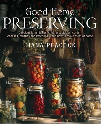 The Good Home Preserving Guide: Delicious Jams, Jellies, Chutneys, Pickles, Curds, Cheeses, Relishes and Ketchups - and How to Make Them at Home