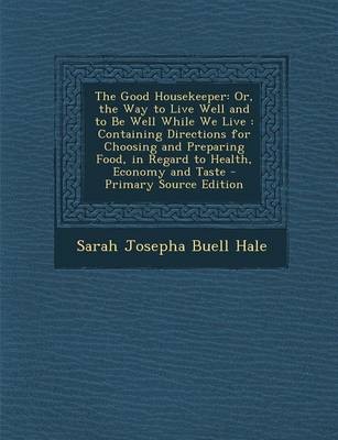 The Good Housekeeper: Or, the Way to Live Well and to Be Well While We Live: Containing Directions for Choosing and Preparing Food, in Regard to Health, Economy and Taste - Primary Source Edition