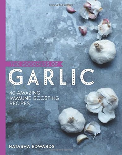 The Goodness of Garlic: 40 Amazing Immune-Boosting Recipes