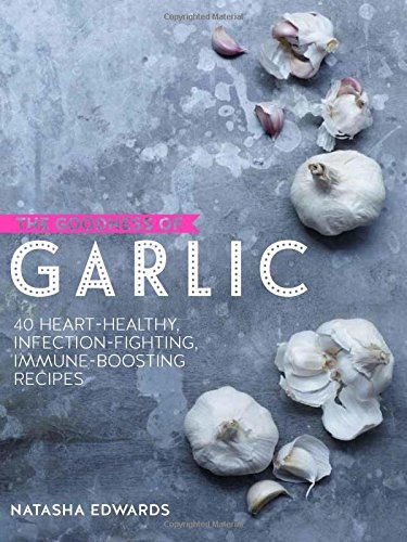 The Goodness of Garlic: 40 Amazing Immune-boosting Recipes
