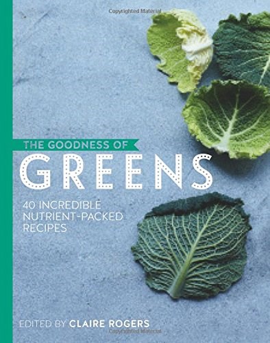 The Goodness of Greens: 40 Incredible Nutrient Packed Recipes