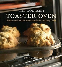 The Gourmet Toaster Oven: Simple and Sophisticated Meals for the Busy Cook