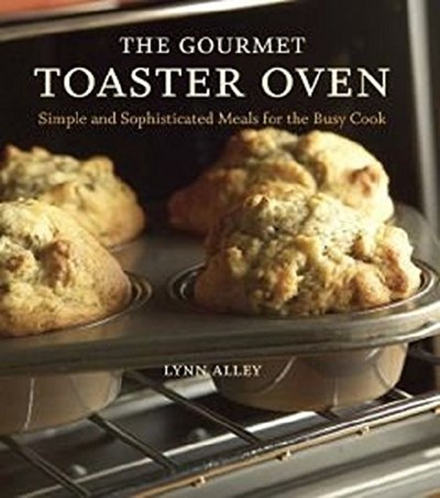 The Gourmet Toaster Oven: Simple and Sophisticated Meals for the Busy Cook