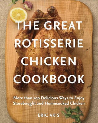 The Great Rotisserie Chicken Cookbook: More Than 100 Delicious Ways to Enjoy Store Bought and Home Cooked Chicken