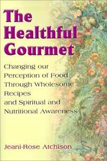 The Healthful Gourmet: Changing Our Perception of Food Through Wholesome Recipes and Spiritual and Nutritional Awareness