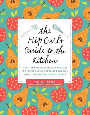 The Hip Girl's Guide to the Kitchen: A Hit-The-Ground Running Approach to Stocking Up and Cooking Delicious, Nutritious, and Affordable Meals