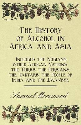 The History of Alcohol in Africa and Asia - Includes the Nubians, Other African Nations, the Turks, the Persians, the Tartars, the People of India and the Javanese