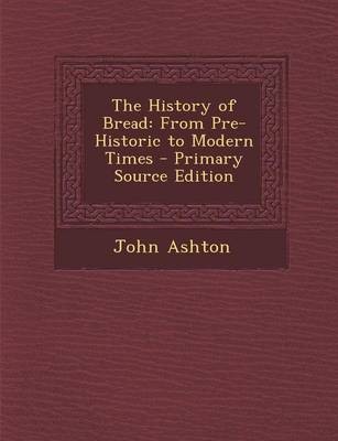 The History of Bread: From Pre-Historic to Modern Times - Primary Source Edition