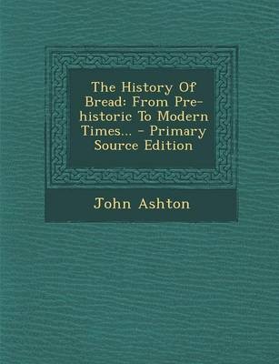The History of Bread: From Pre-Historic to Modern Times... - Primary Source Edition
