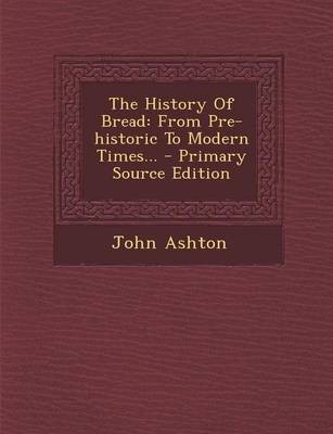 The History of Bread: From Pre-Historic to Modern Times... - Primary Source Edition