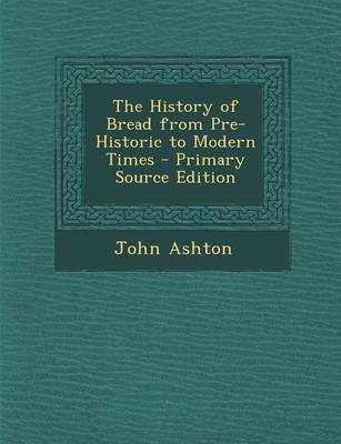 The History of Bread from Pre-Historic to Modern Times - Primary Source Edition
