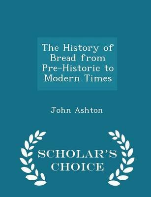 The History of Bread from Pre-Historic to Modern Times - Scholar's Choice Edition