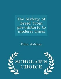The History of Bread from Pre-Historic to Modern Times - Scholar's Choice Edition