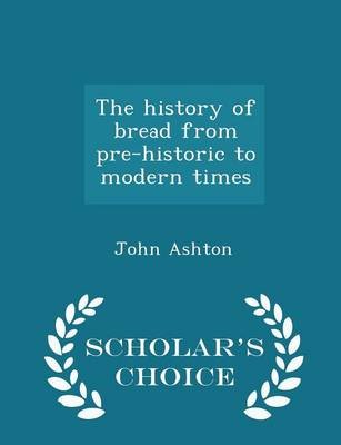 The History of Bread from Pre-Historic to Modern Times - Scholar's Choice Edition