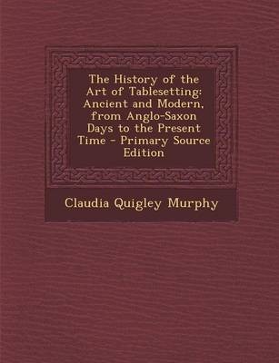 The History of the Art of Tablesetting: Ancient and Modern, from Anglo-Saxon Days to the Present Time - Primary Source Edition