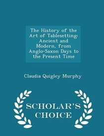 The History of the Art of Tablesetting: Ancient and Modern, from Anglo-Saxon Days to the Present Time - Scholar's Choice Edition