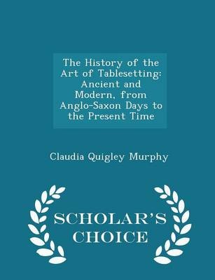 The History of the Art of Tablesetting: Ancient and Modern, from Anglo-Saxon Days to the Present Time - Scholar's Choice Edition