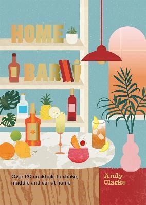 The Home Bar: Over 60 Cocktails to Shake, Muddle and Stir at Home