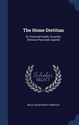 The Home Dietitian: Or, Food and Health; Scientific Dietetics Practically Applied