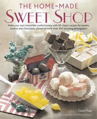 The Home-Made Sweet Shop: Make Your Own Irresistible Sweet Confections with 90 Classic Recipes for Sweets, Candies and Chocolates