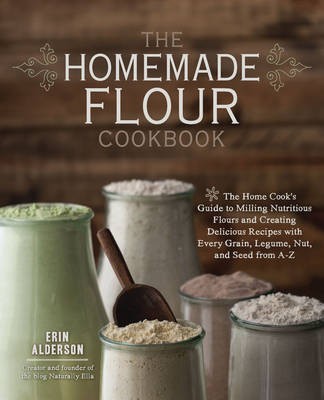 The Homemade Flour Cookbook: The Home Cook's Guide to Milling Nutritious Flours and Creating Delicious Recipes with Every Grain, Legume, Nut, and Seed from A-Z