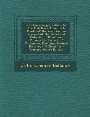 The Housekeeper's Guide to the Fish-Market for Each Month of the Year: And an Account of the Fishes and Fisheries of Devon and Cornwall in Respect of Commerce, Economy, Natural History, and Statistics - Primary Source Edition