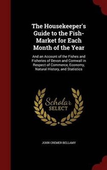 The Housekeeper's Guide to the Fish-Market for Each Month of the Year: And an Account of the Fishes and Fisheries of Devon and Cornwall in Respect of Commerce, Economy, Natural History, and Statistics