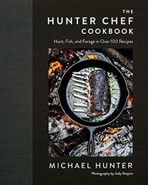 The Hunter Chef Cookbook: Hunt, Fish, and Forage in Over 100 Recipes