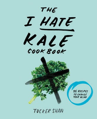 The I Hate Kale Cookbook: 35 Recipes to Change Your Mind