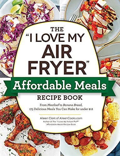 The I Love My Air Fryer Affordable Meals Recipe Book: From Meatloaf to Banana Bread, 175 Delicious Meals You Can Make for under $12 ("I Love My")