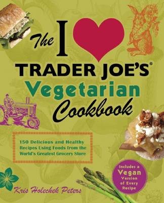 The I Love Trader Joe's Vegetarian Cookbook: 150 Delicious and Healthy Recipes Using Foods from the World's Greatest Grocery Store