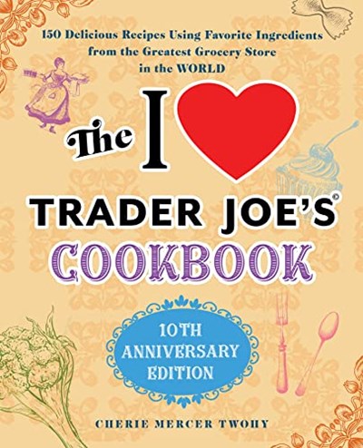 The I Love Trader Joe's Cookbook: 150 Delicious Recipes Using Favorite Ingredients from the Greatest Grocery Store in the World (Unofficial Trader Joe's Cookbooks)