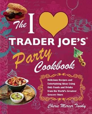 The I Love Trader Joe's Party Cookbook: Delicious Recipes and Entertaining Ideas Using Only Foods and Drinks from the World's Greatest Grocery Store