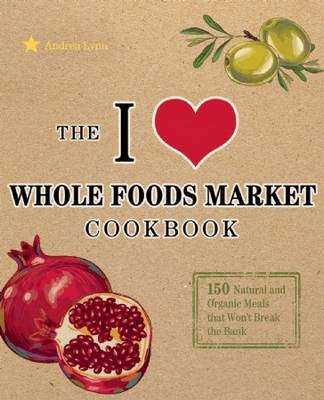 The I Love Whole Foods Market Cookbook: 150 Natural and Organic Meals That