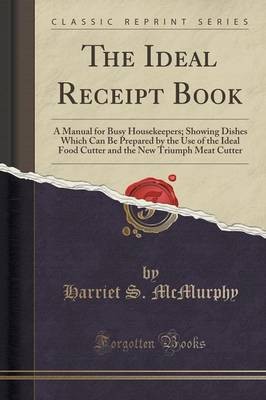 The Ideal Receipt Book: A Manual for Busy Housekeepers; Showing Dishes Which Can Be Prepared by the Use of the Ideal Food Cutter and the New Triumph Meat Cutter (Classic Reprint)