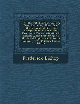 The Illustrated London Cookery Book: Containing Upwards of Fifteen Hundred First-Rate Receipts Selected with Great Care, and a Proper Attention to Economy, and Embodying All the Latest Improvements in the Culinary Art - Primary Source Edition
