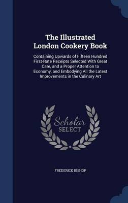 The Illustrated London Cookery Book: Containing Upwards of Fifteen Hundred First-Rate Receipts Selected with Great Care, and a Proper Attention to Economy, and Embodying All the Latest Improvements in the Culinary Art