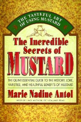 The Incredible Secrets of Mustard: The Quintessential Guide to the History, Lore, Varieties and Healthful Benefits of Mustard