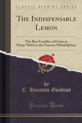 The Indispensable Lemon: The Ben Franklin of Fruits as Many-Sided as the Famous Philadelphian (Classic Reprint)