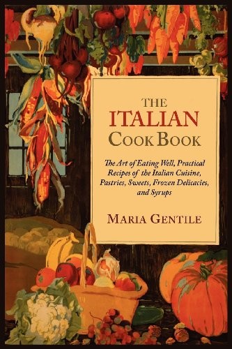 The Italian Cook Book: The Art of Eating Well, Practical Recipes of the Italian Cuisine, Pastries, Sweets, Frozen Delicacies, and Syrups