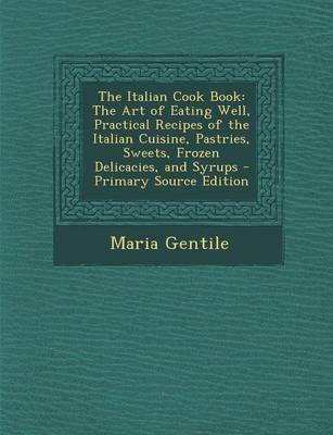 The Italian Cook Book: The Art of Eating Well, Practical Recipes of the Italian Cuisine, Pastries, Sweets, Frozen Delicacies, and Syrups - Primary Source Edition