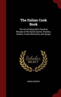 The Italian Cook Book: The Art of Eating Well, Practical Recipes of the Italian Cuisine, Pastries, Sweets, Frozen Delicacies, and Syrups