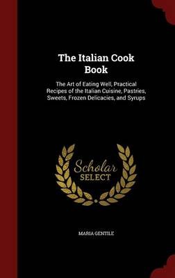 The Italian Cook Book: The Art of Eating Well, Practical Recipes of the Italian Cuisine, Pastries, Sweets, Frozen Delicacies, and Syrups