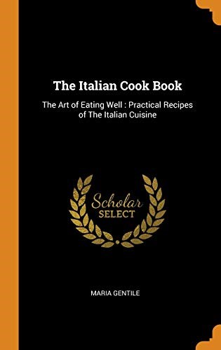 The Italian Cook Book: The Art of Eating Well: Practical Recipes of The Italian Cuisine