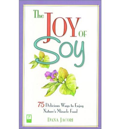 The Joy of Soy: 75 Delicious Ways to Enjoy Nature's Miracle Food
