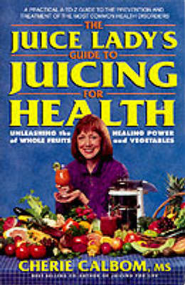 The Juice Lady's Guide To Juicing For Health: Unleashing the Healing Power of Whole Fruits and Vegetables