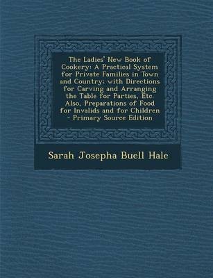 The Ladies' New Book of Cookery: A Practical System for Private Families in Town and Country; With Directions for Carving and Arranging the Table for Parties, Etc. Also, Preparations of Food for Invalids and for Children - Primary Source Edition