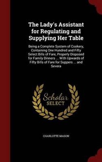 The Lady's Assistant for Regulating and Supplying Her Table: Being a Complete System of Cookery, Containing One Hundred and Fifty Select Bills of Fare, Properly Disposed for Family Dinners ... with Upwards of Fifty Bills of Fare for Suppers ... and Severa