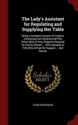 The Lady's Assistant for Regulating and Supplying Her Table: Being a Complete System of Cookery, Containing One Hundred and Fifty Select Bills of Fare, Properly Disposed for Family Dinners ... with Upwards of Fifty Bills of Fare for Suppers ... and Severa