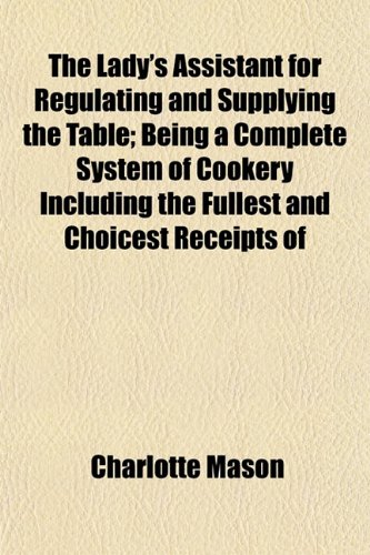 The Lady's Assistant for Regulating and Supplying the Table; Being a Complete System of Cookery Including the Fullest and Choicest Receipts of